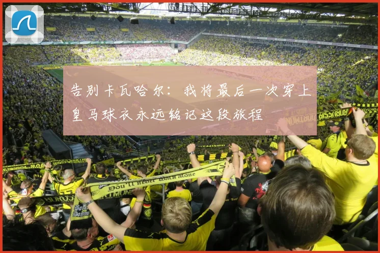 告别卡瓦哈尔：我将最后一次穿上皇马球衣永远铭记这段旅程