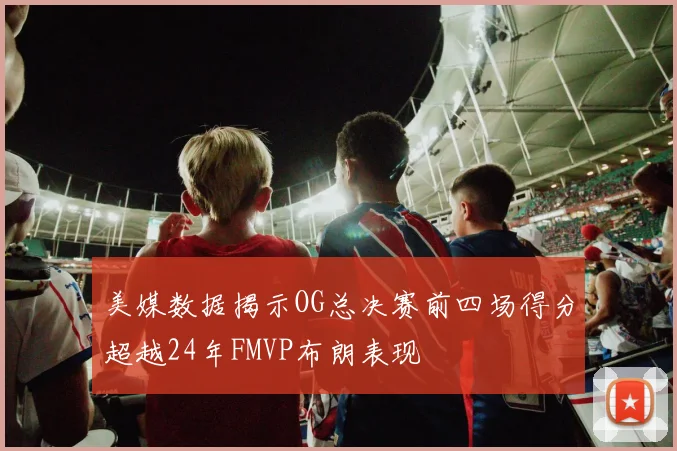 美媒数据揭示OG总决赛前四场得分超越24年FMVP布朗表现