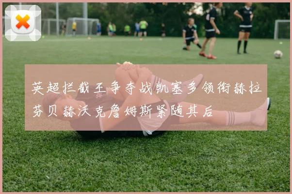英超拦截王争夺战凯塞多领衔赫拉芬贝赫沃克詹姆斯紧随其后