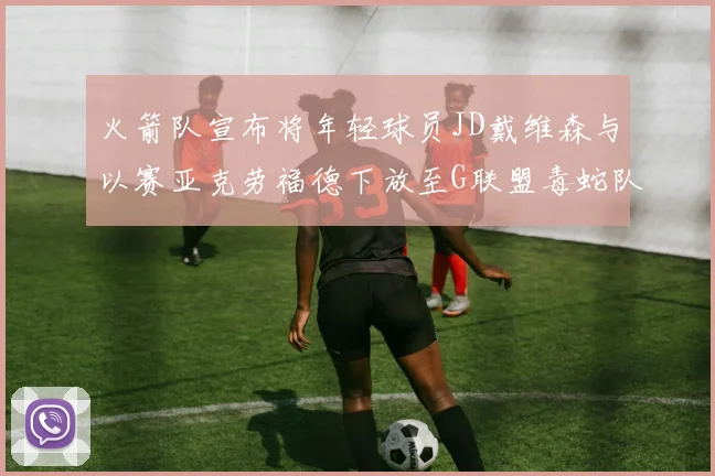 火箭队宣布将年轻球员JD戴维森与以赛亚克劳福德下放至G联盟毒蛇队进行锻炼