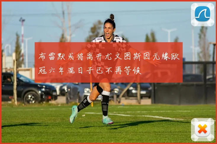 布雷默或将离开尤文图斯因无缘欧冠六年混日子已不再等候