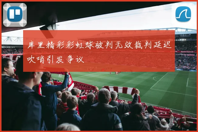 库里精彩彩虹球被判无效裁判延迟吹哨引发争议