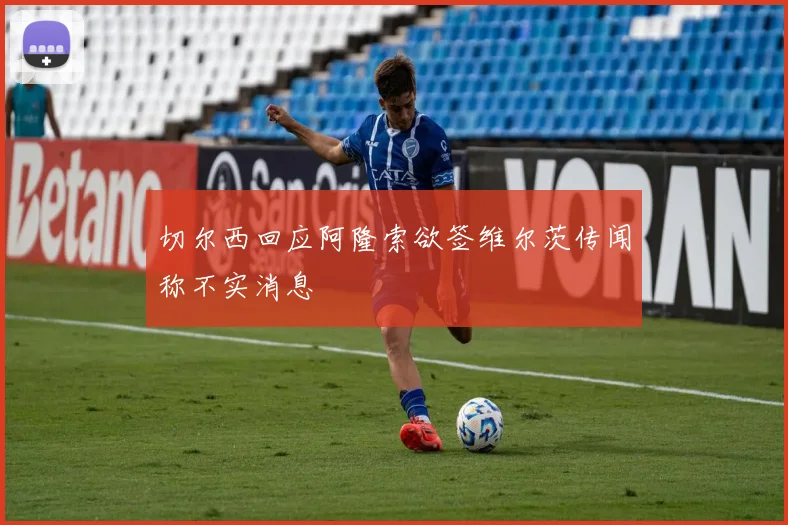 切尔西回应阿隆索欲签维尔茨传闻称不实消息