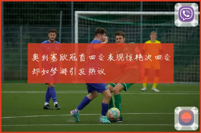 奥利塞欧冠首回合表现惊艳次回合却如梦游引发热议