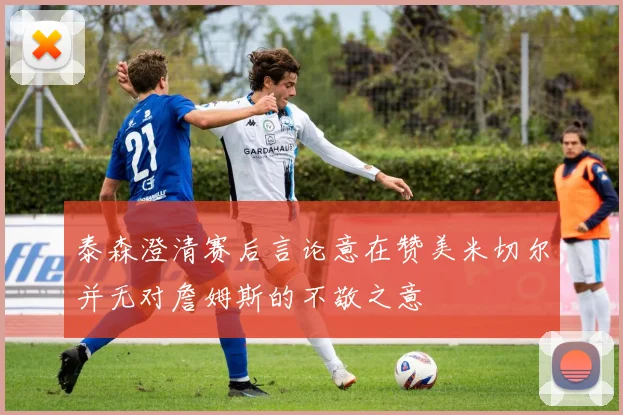 泰森澄清赛后言论意在赞美米切尔并无对詹姆斯的不敬之意