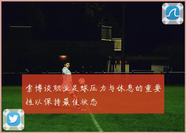 索博谈职业足球压力与休息的重要性以保持最佳状态