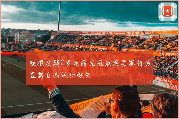镜报质疑C罗高薪无冠表现罢赛行为显露自我认知缺失