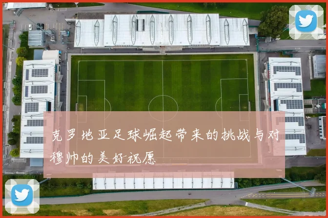 克罗地亚足球崛起带来的挑战与对穆帅的美好祝愿