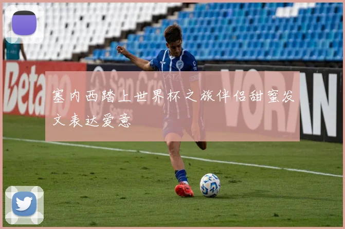 塞内西踏上世界杯之旅伴侣甜蜜发文表达爱意
