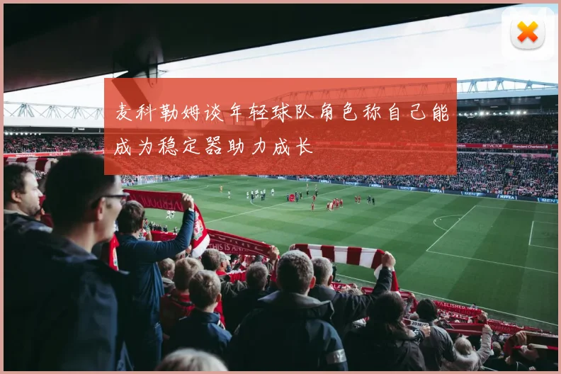 麦科勒姆谈年轻球队角色称自己能成为稳定器助力成长
