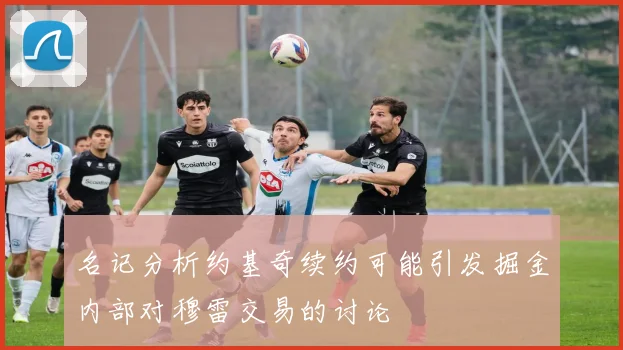 名记分析约基奇续约可能引发掘金内部对穆雷交易的讨论