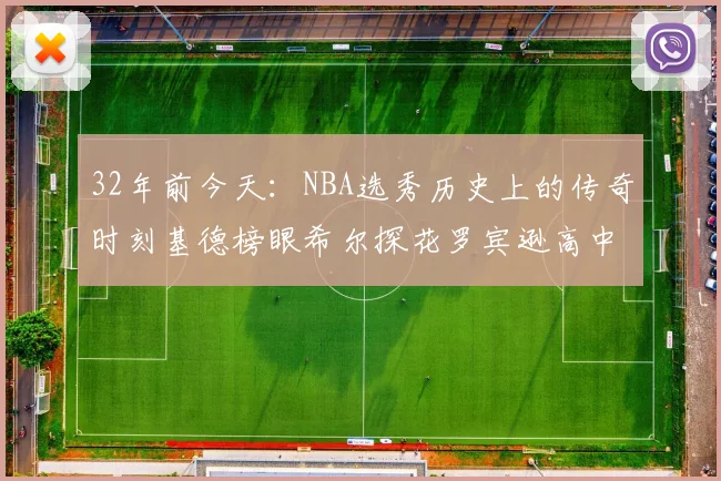 32年前今天：NBA选秀历史上的传奇时刻基德榜眼希尔探花罗宾逊高中状元回顾