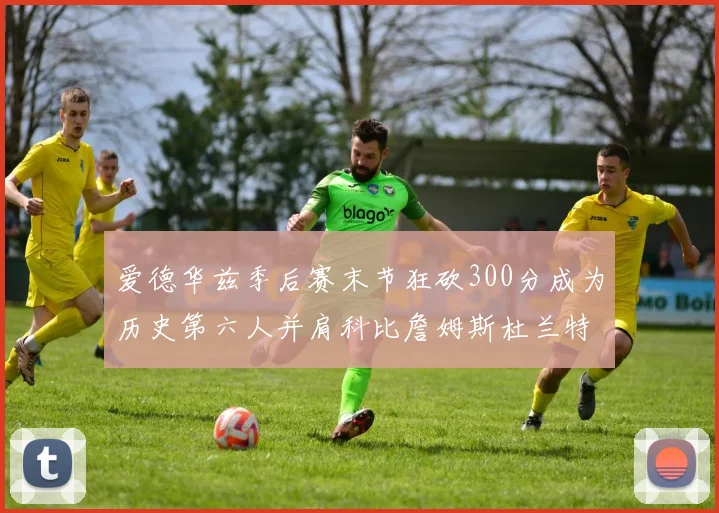 爱德华兹季后赛末节狂砍300分成为历史第六人并肩科比詹姆斯杜兰特韦德
